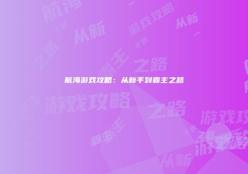 航海游戏攻略：从新手到霸主之路