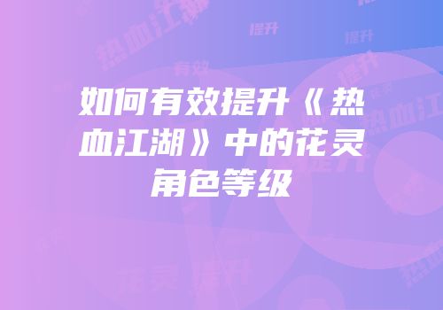 如何有效提升《热血江湖》中的花灵角色等级