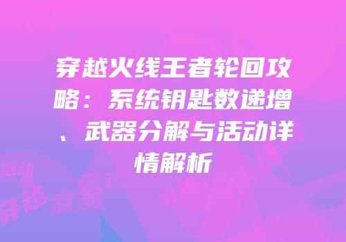 穿越火线王者轮回攻略：系统钥匙数递增、武器分解与活动详情解析