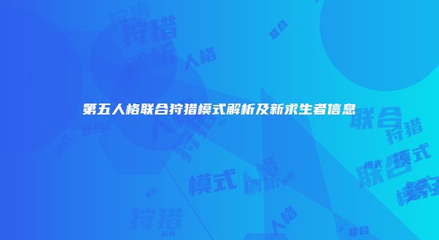 第五人格联合狩猎模式解析及新求生者信息