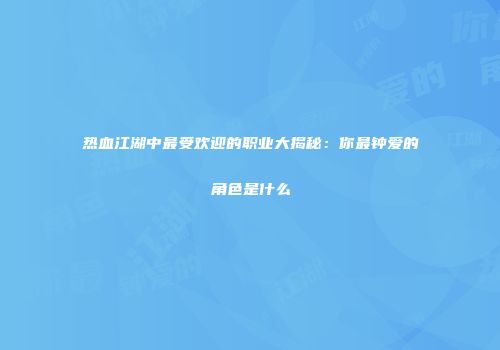 热血江湖中最受欢迎的职业大揭秘：你最钟爱的角色是什么