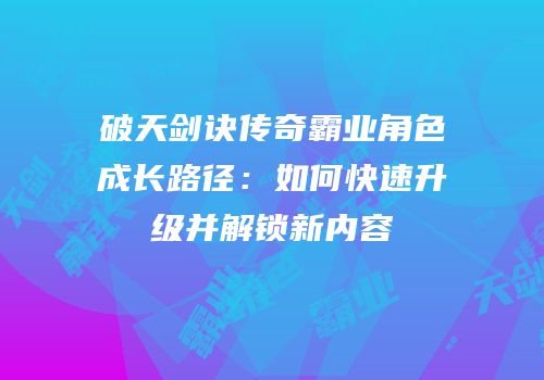 破天剑诀传奇霸业角色成长路径：如何快速升级并解锁新内容