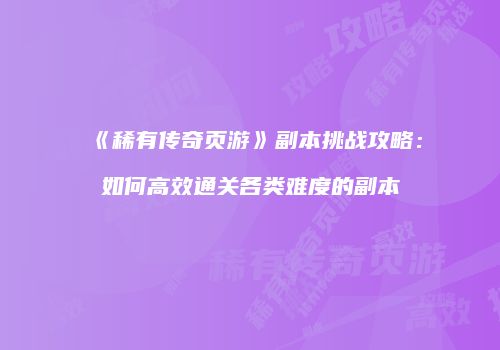 《稀有传奇页游》副本挑战攻略：如何高效通关各类难度的副本