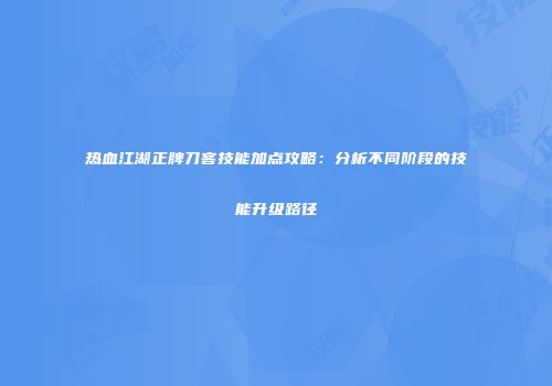 热血江湖正牌刀客技能加点攻略：分析不同阶段的技能升级路径