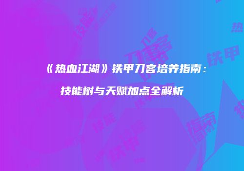 《热血江湖》铁甲刀客培养指南:技能树与天赋加点全解析