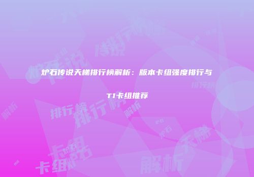 炉石传说天梯排行榜解析：版本卡组强度排行与T1卡组推荐