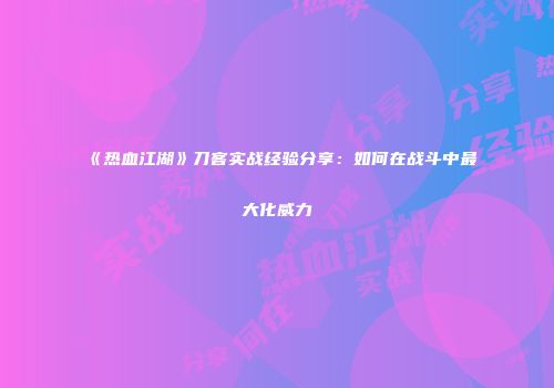 《热血江湖》刀客实战经验分享:如何在战斗中最大化威力