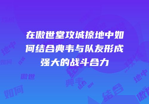 在傲世堂攻城掠地中如何结合典韦与队友形成强大的战斗合力