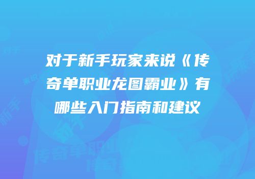 对于新手玩家来说《传奇单职业龙图霸业》有哪些入门指南和建议