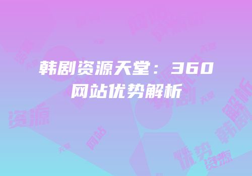 韩剧资源天堂：360网站优势解析