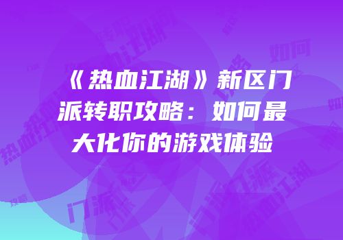 《热血江湖》新区门派转职攻略：如何最大化你的游戏体验