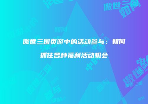 傲世三国页游中的活动参与：如何抓住各种福利活动机会