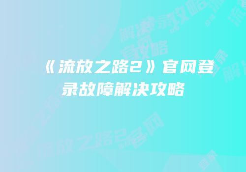 《流放之路2》官网登录故障解决攻略