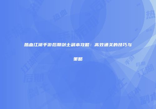 热血江湖手游后期剑士副本攻略:高效通关的技巧与策略