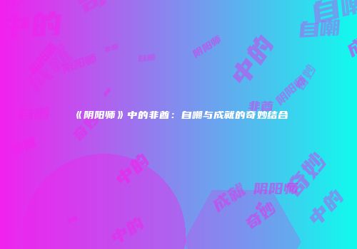 《阴阳师》中的非酋：自嘲与成就的奇妙结合