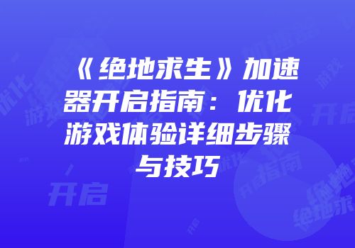 《绝地求生》加速器开启指南：优化游戏体验详细步骤与技巧