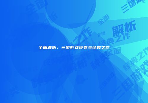 全面解析：三国游戏种类与经典之作
