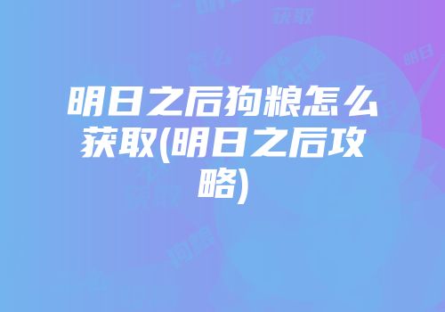 明日之后狗粮怎么获取(明日之后攻略)