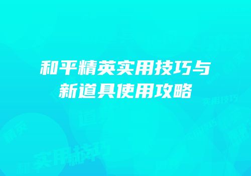 和平精英实用技巧与新道具使用攻略