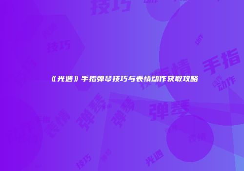 《光遇》手指弹琴技巧与表情动作获取攻略