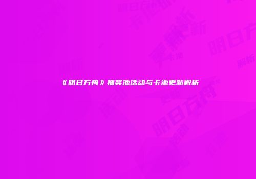 《明日方舟》抽奖池活动与卡池更新解析