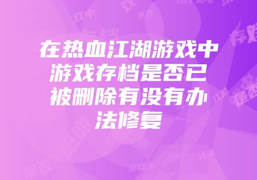 在热血江湖游戏中游戏存档是否已被删除有没有办法修复