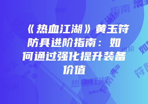 《热血江湖》黄玉符防具进阶指南：如何通过强化提升装备价值