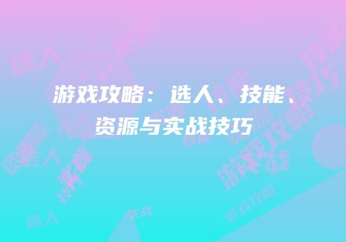 游戏攻略：选人、技能、资源与实战技巧