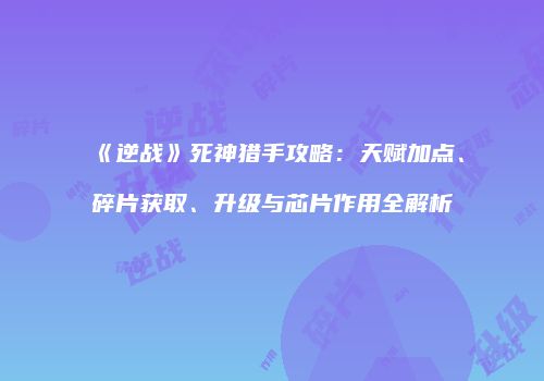 《逆战》死神猎手攻略：天赋加点、碎片获取、升级与芯片作用全解析