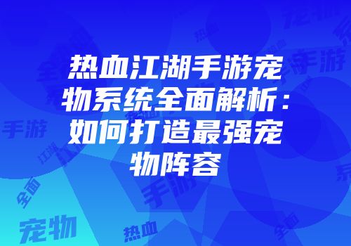 热血江湖手游宠物系统全面解析:如何打造最强宠物阵容