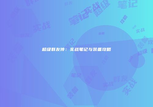 超级群友传：实战笔记与装备攻略