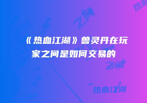 《热血江湖》兽灵丹在玩家之间是如何交易的