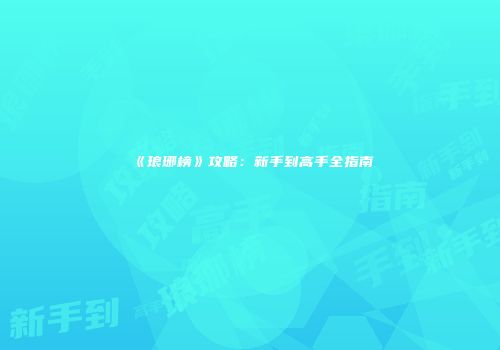《琅琊榜》攻略：新手到高手全指南