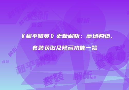 《和平精英》更新解析：商场购物、套装获取及隐藏功能一览