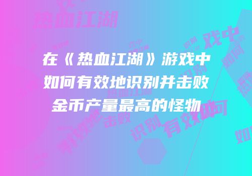 在《热血江湖》游戏中如何有效地识别并击败金币产量最高的怪物