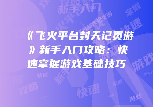 《飞火平台封天记页游》新手入门攻略：快速掌握游戏基础技巧