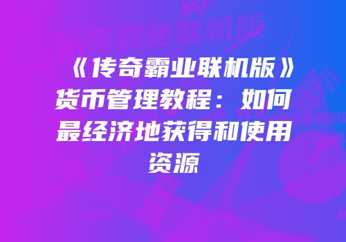 《传奇霸业联机版》货币管理教程：如何最经济地获得和使用资源