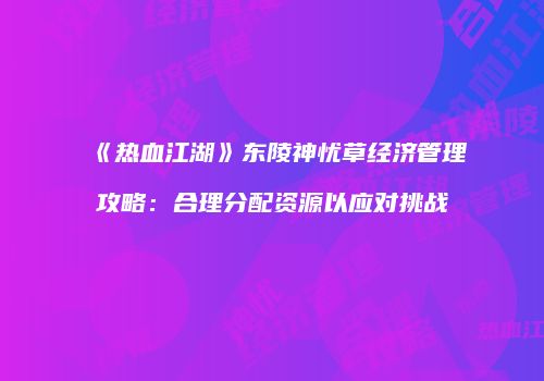 《热血江湖》东陵神忧草经济管理攻略：合理分配资源以应对挑战