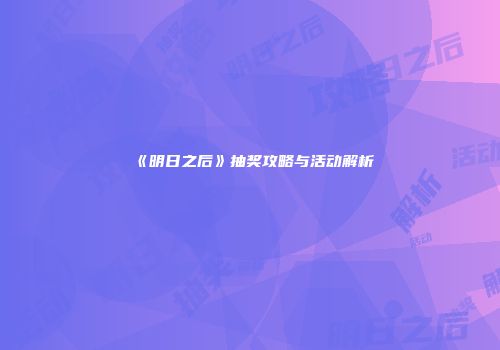《明日之后》抽奖攻略与活动解析
