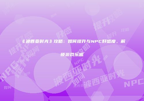 《波西亚时光》攻略：如何提升与NPC好感度，解锁游戏乐趣