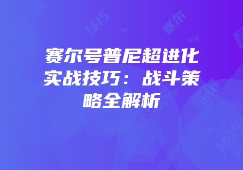 赛尔号普尼超进化实战技巧：战斗策略全解析