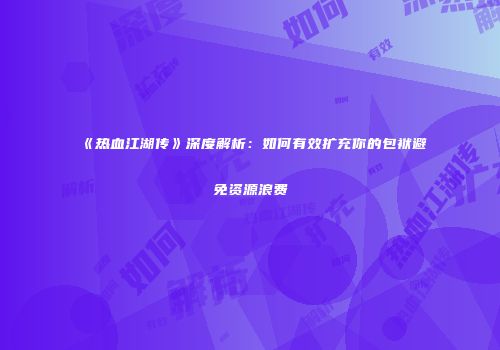 《热血江湖传》深度解析：如何有效扩充你的包袱避免资源浪费
