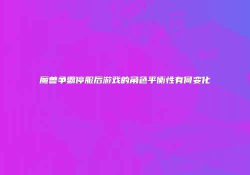 魔兽争霸停服后游戏的角色平衡性有何变化