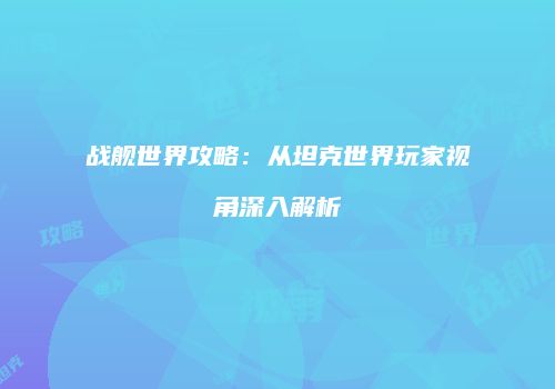 战舰世界攻略：从坦克世界玩家视角深入解析