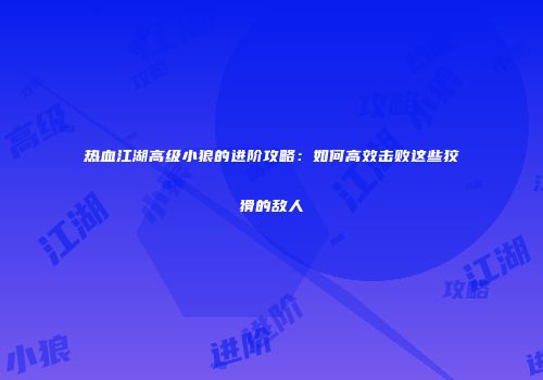 热血江湖高级小狼的进阶攻略：如何高效击败这些狡猾的敌人