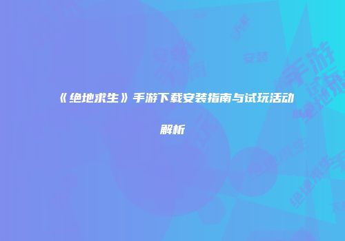 《绝地求生》手游下载安装指南与试玩活动解析