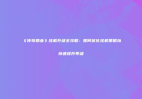 《传奇霸业》挂机升级全攻略：如何优化挂机策略以快速提升等级