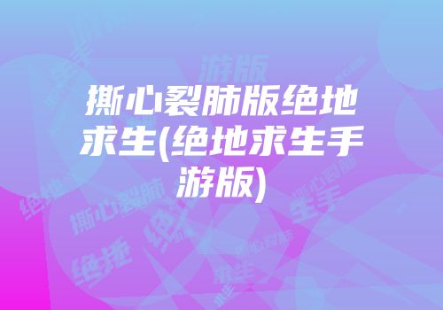 撕心裂肺版绝地求生(绝地求生手游版)