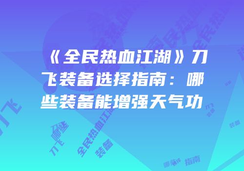 《全民热血江湖》刀飞装备选择指南：哪些装备能增强天气功