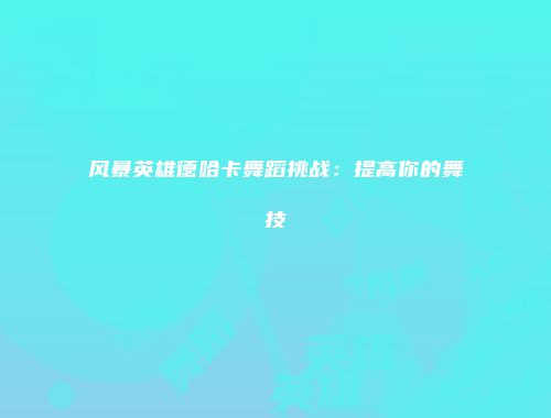 风暴英雄德哈卡舞蹈挑战:提高你的舞技